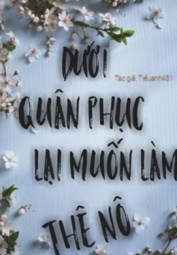 Dưới Quân Phục Lại Muốn Làm Thê Nô