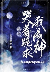 Hệ Thống Khóc Lóc Quỳ Cầu Ta Thành Thần