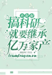 Không Làm Tốt Công Việc Nghiên Cứu Khoa Học Thì Về Nhà Thừa Kế Gia Sản Bạc Tỷ
