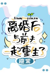 Sau Khi Ly Hôn Tôi Cùng Chồng Cũ Trùng Sinh Về Cấp 3